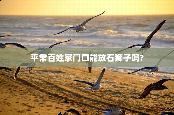 平常百姓家门口能放石狮子吗?