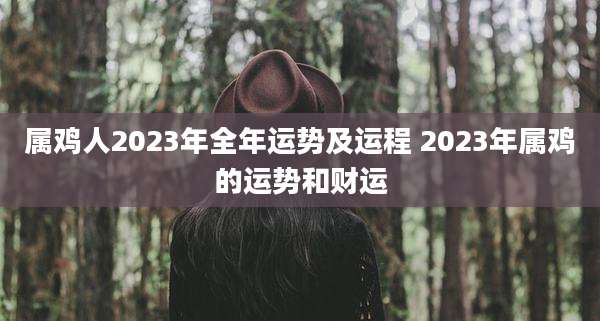 属鸡人2023年全年运势及运程 2023年属鸡的运势和财运