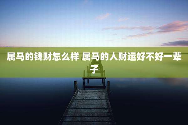 属马的钱财怎么样 属马的人财运好不好一辈子