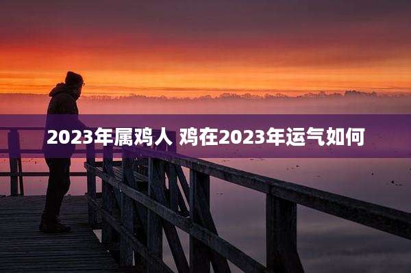 2023年属鸡人 鸡在2023年运气如何