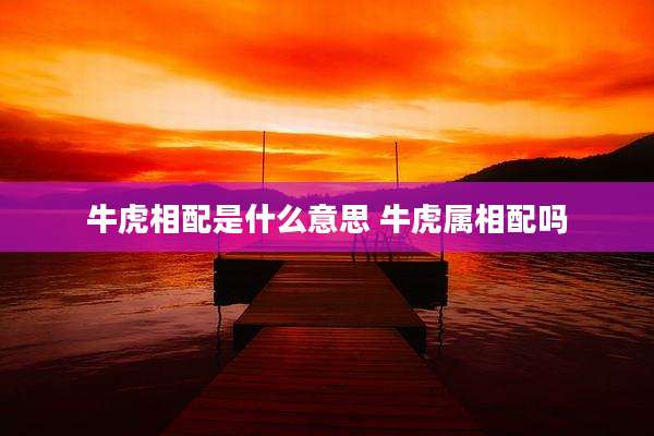 牛虎相配是什么意思 牛虎属相配吗