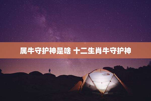 属牛守护神是啥 十二生肖牛守护神