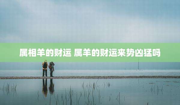属相羊的财运 属羊的财运来势凶猛吗