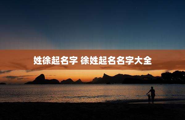 姓徐起名字 徐姓起名名字大全