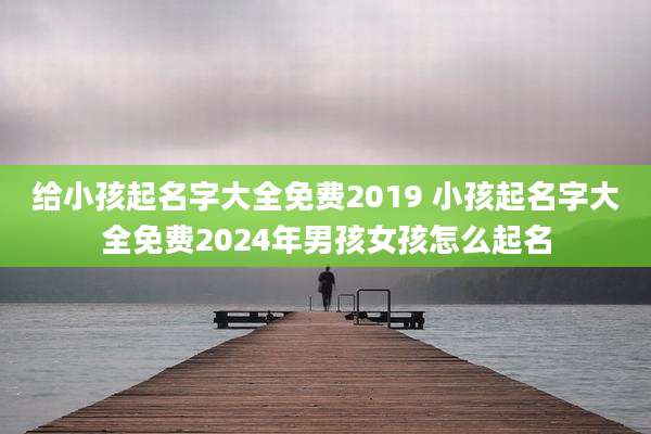 给小孩起名字大全免费2019 小孩起名字大全免费2024年男孩女孩怎么起名