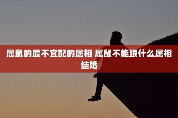 属鼠的最不宜配的属相 属鼠不能跟什么属相结婚