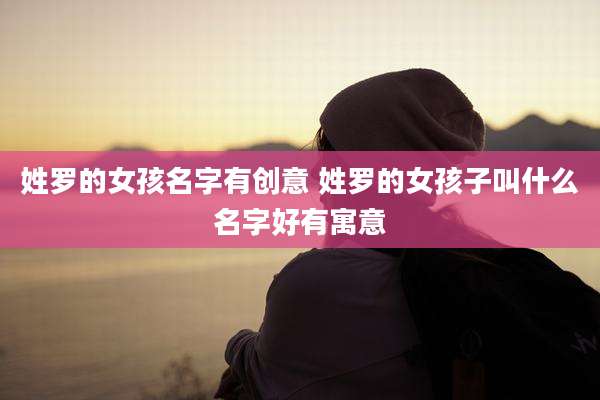 姓罗的女孩名字有创意 姓罗的女孩子叫什么名字好有寓意