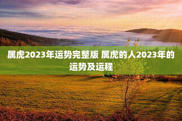 属虎2023年运势完整版 属虎的人2023年的运势及运程