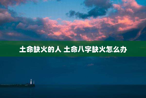 土命缺火的人 土命八字缺火怎么办