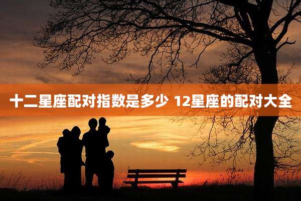 十二星座配对指数是多少 12星座的配对大全