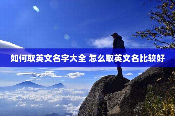 如何取英文名字大全 怎么取英文名比较好