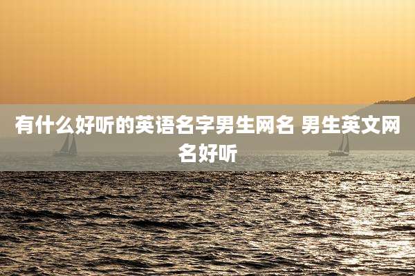 有什么好听的英语名字男生网名 男生英文网名好听