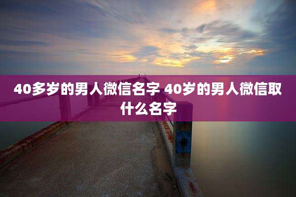 40多岁的男人微信名字 40岁的男人微信取什么名字