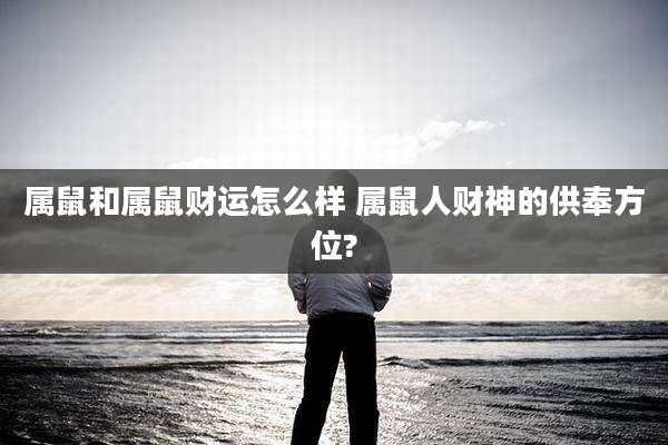 属鼠和属鼠财运怎么样 属鼠人财神的供奉方位?