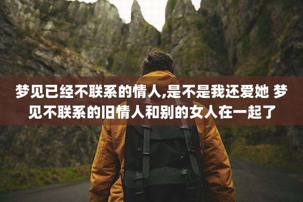 梦见已经不联系的情人,是不是我还爱她 梦见不联系的旧情人和别的女人在一起了
