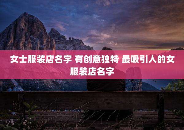 女士服装店名字 有创意独特 最吸引人的女服装店名字