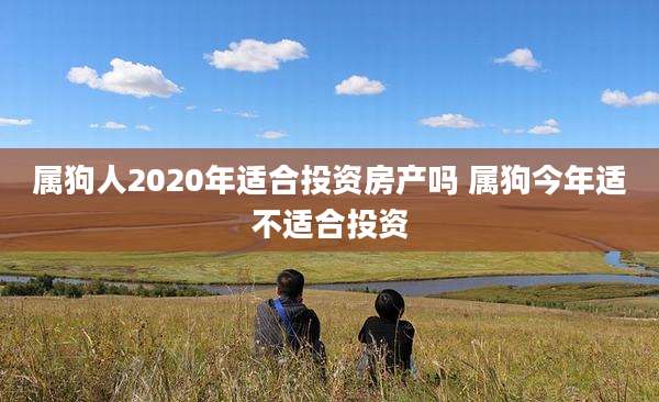 属狗人2020年适合投资房产吗 属狗今年适不适合投资
