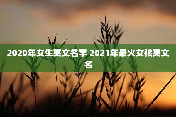 2020年女生英文名字 2021年最火女孩英文名