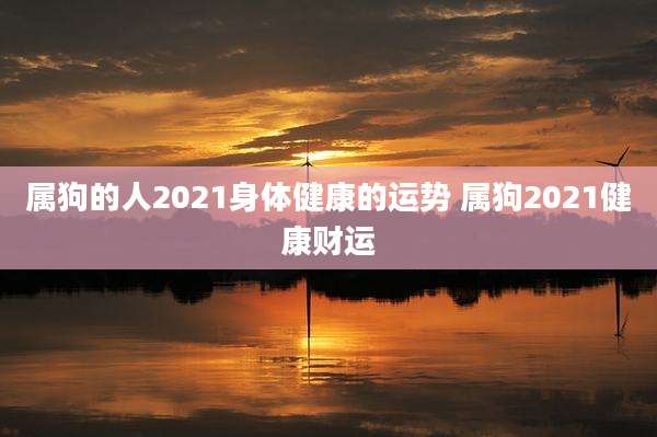 属狗的人2021身体健康的运势 属狗2021健康财运