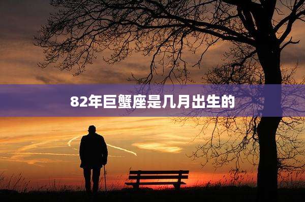 82年巨蟹座是几月出生的