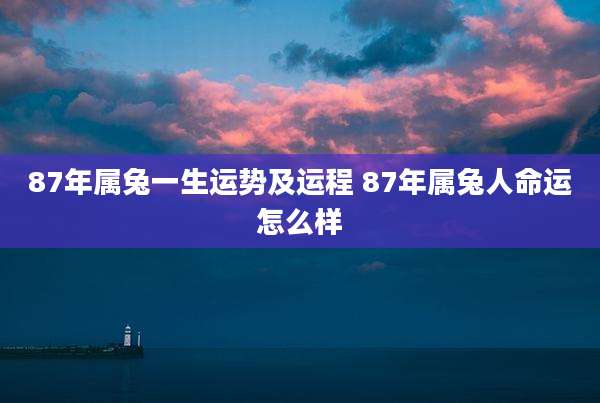 87年属兔一生运势及运程 87年属兔人命运怎么样