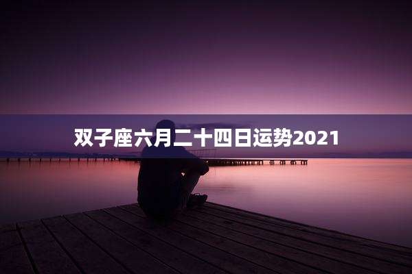 双子座六月二十四日运势2021