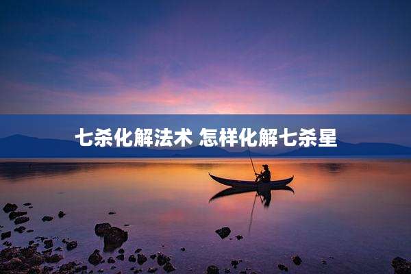 七杀化解法术 怎样化解七杀星