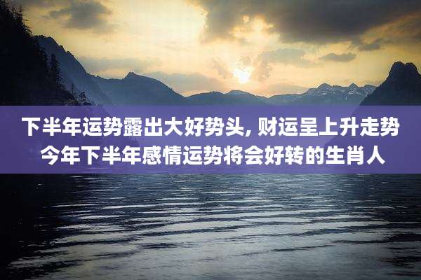 下半年运势露出大好势头, 财运呈上升走势 今年下半年感情运势将会好转的生肖人
