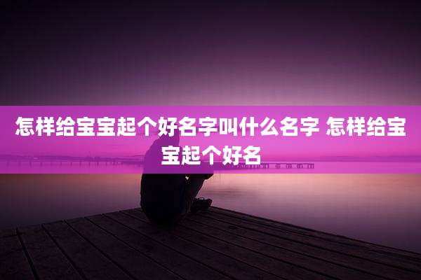 怎样给宝宝起个好名字叫什么名字 怎样给宝宝起个好名