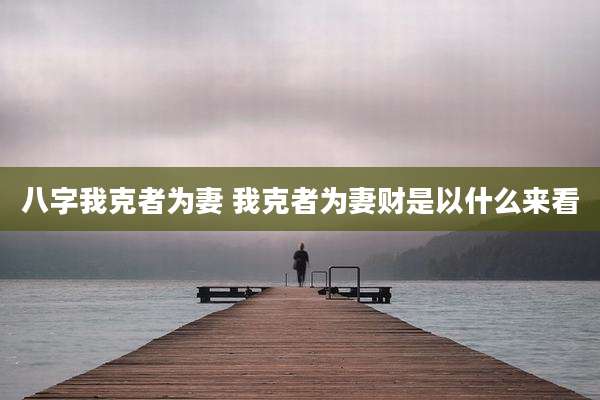 八字我克者为妻 我克者为妻财是以什么来看