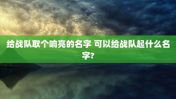 给战队取个响亮的名字 可以给战队起什么名字?