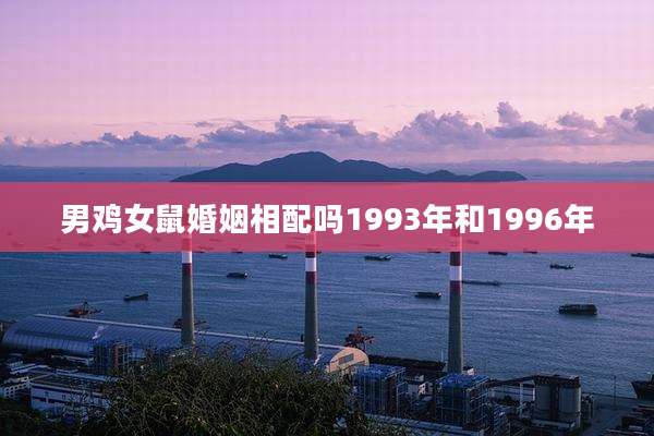 男鸡女鼠婚姻相配吗1993年和1996年