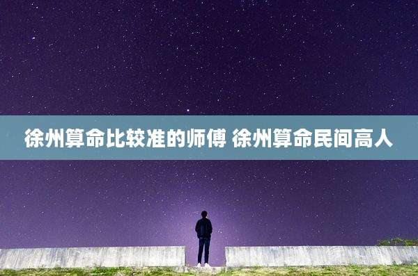 徐州算命比较准的师傅 徐州算命民间高人