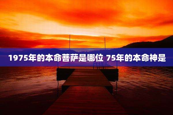 1975年的本命菩萨是哪位 75年的本命神是
