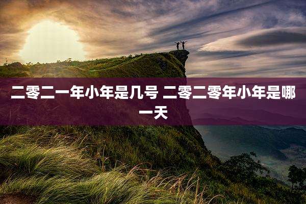 二零二一年小年是几号 二零二零年小年是哪一天