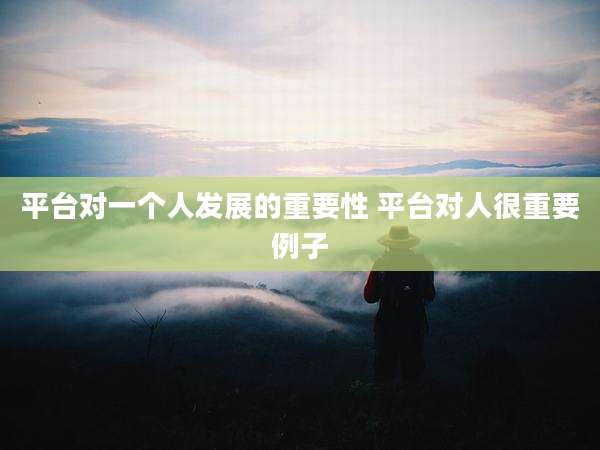 平台对一个人发展的重要性 平台对人很重要例子