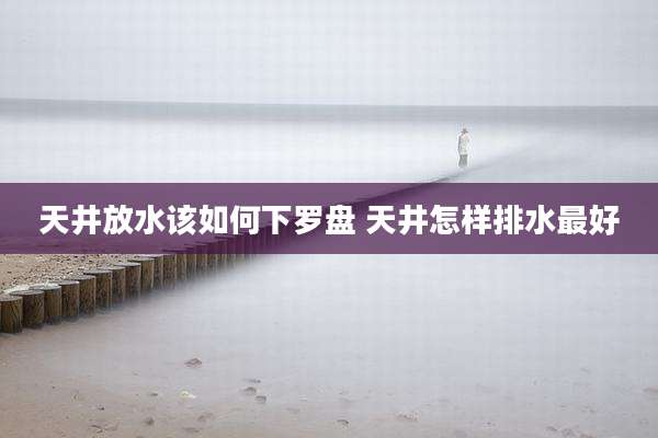 天井放水该如何下罗盘 天井怎样排水最好