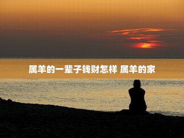 属羊的一辈子钱财怎样 属羊的家