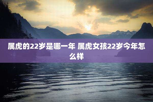 属虎的22岁是哪一年 属虎女孩22岁今年怎么样