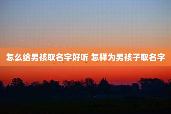 怎么给男孩取名字好听 怎样为男孩子取名字