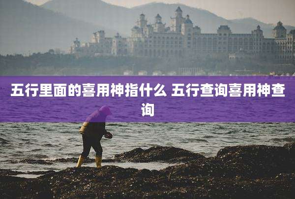 五行里面的喜用神指什么 五行查询喜用神查询