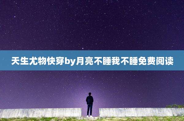天生尤物快穿by月亮不睡我不睡免费阅读