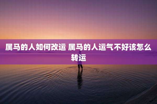 属马的人如何改运 属马的人运气不好该怎么转运