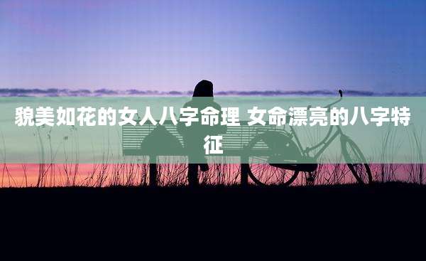 貌美如花的女人八字命理 女命漂亮的八字特征