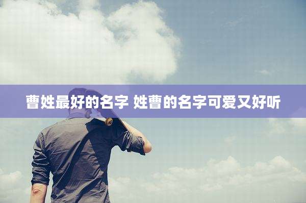 曹姓最好的名字 姓曹的名字可爱又好听