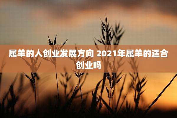 属羊的人创业发展方向 2021年属羊的适合创业吗