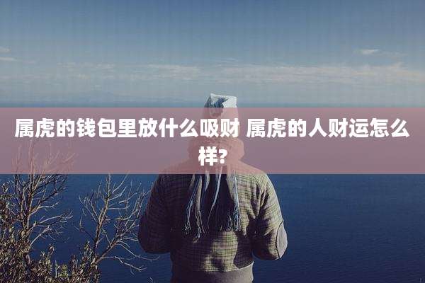 属虎的钱包里放什么吸财 属虎的人财运怎么样?