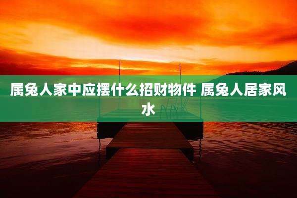 属兔人家中应摆什么招财物件 属兔人居家风水