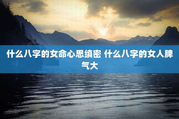 什么八字的女命心思缜密 什么八字的女人脾气大