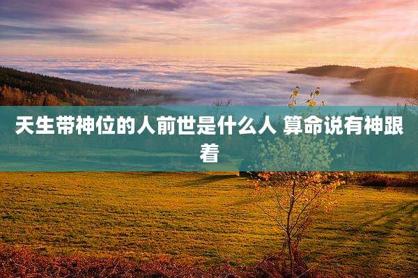 天生带神位的人前世是什么人 算命说有神跟着
